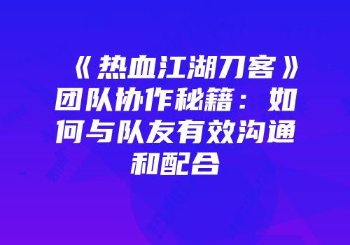 《热血江湖刀客》团队协作秘籍：如何与队友有效沟通和配合