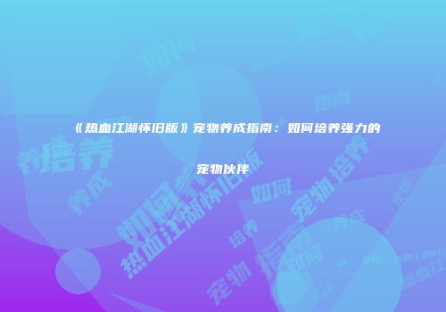 《热血江湖怀旧版》宠物养成指南：如何培养强力的宠物伙伴