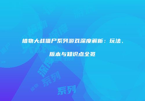 植物大战僵尸系列游戏深度解析：玩法、版本与知识点全览