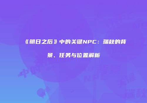 《明日之后》中的关键NPC：瑞秋的背景、任务与位置解析
