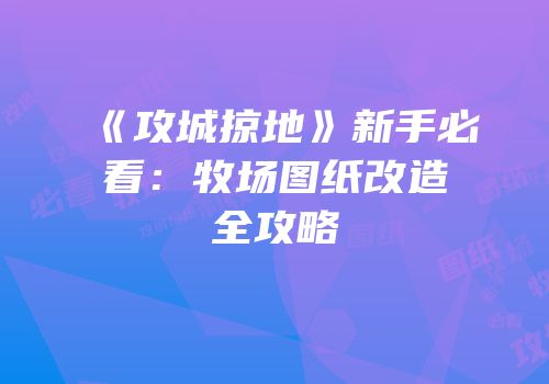《攻城掠地》新手必看：牧场图纸改造全攻略