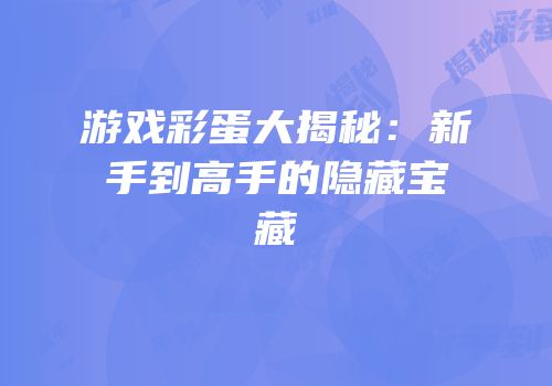 游戏彩蛋大揭秘：新手到高手的隐藏宝藏