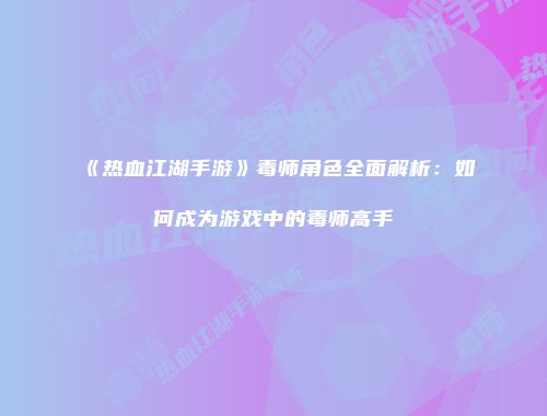《热血江湖手游》毒师角色全面解析:如何成为游戏中的毒师高手