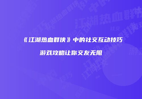 《江湖热血群侠》中的社交互动技巧游戏攻略让你交友无阻