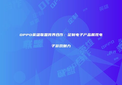 OPPO英雄联盟跨界合作：定制电子产品展现电子游戏魅力