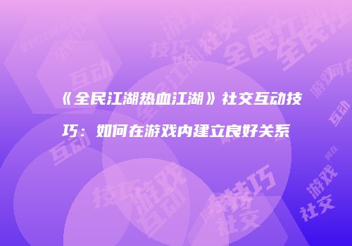 《全民江湖热血江湖》社交互动技巧：如何在游戏内建立良好关系