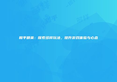 和平精英：探索多样玩法，提升游戏体验与心态