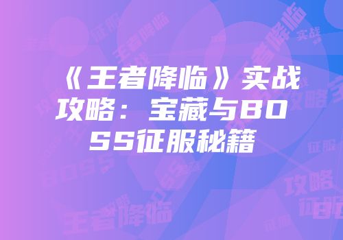 《王者降临》实战攻略：宝藏与BOSS征服秘籍