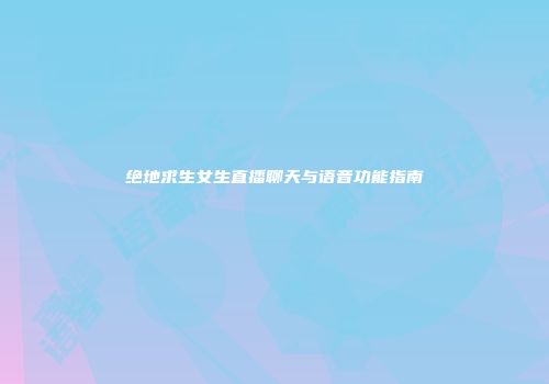 绝地求生女生直播聊天与语音功能指南