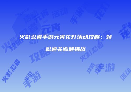 火影忍者手游元宵花灯活动攻略：轻松通关解谜挑战