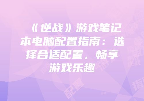 《逆战》游戏笔记本电脑配置指南：选择合适配置，畅享游戏乐趣