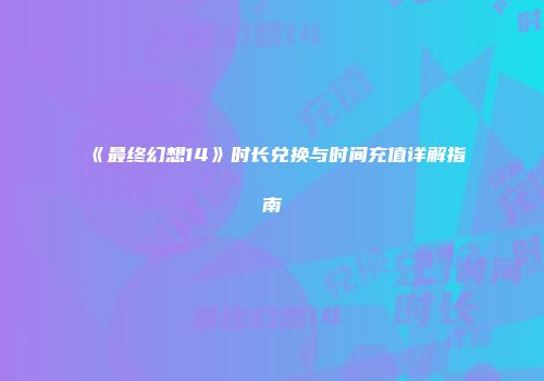 《最终幻想14》时长兑换与时间充值详解指南