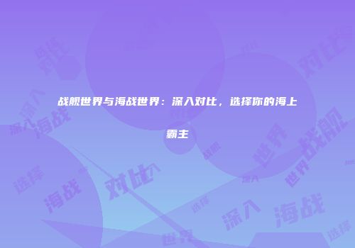 战舰世界与海战世界：深入对比，选择你的海上霸主