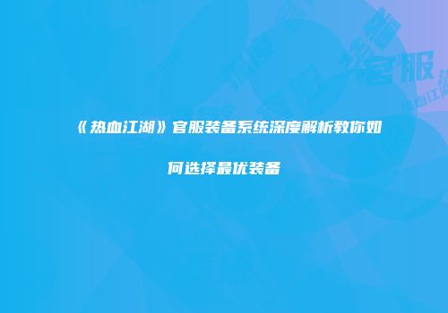 《热血江湖》官服装备系统深度解析教你如何选择最优装备