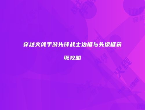 穿越火线手游先锋战士边框与头像框获取攻略