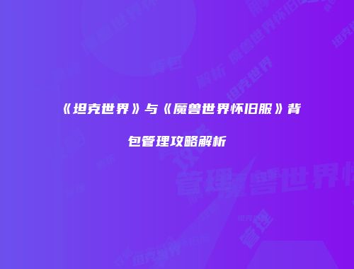 《坦克世界》与《魔兽世界怀旧服》背包管理攻略解析