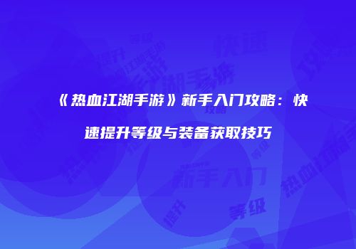 《热血江湖手游》新手入门攻略：快速提升等级与装备获取技巧