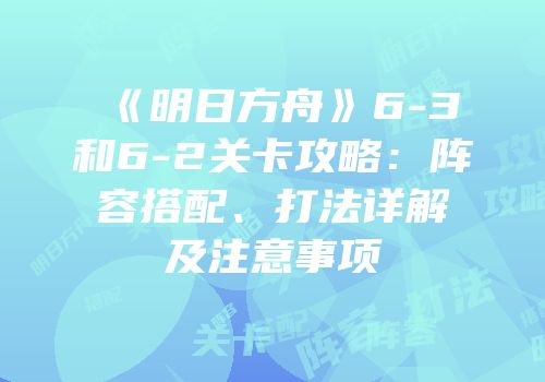 《明日方舟》6-3和6-2关卡攻略：阵容搭配、打法详解及注意事项