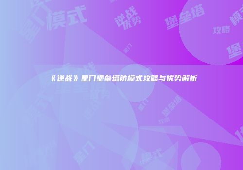 《逆战》星门堡垒塔防模式攻略与优势解析