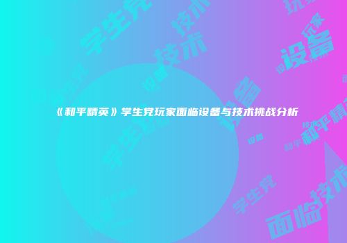 《和平精英》学生党玩家面临设备与技术挑战分析