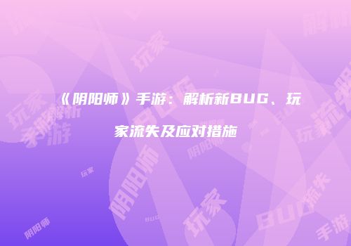 《阴阳师》手游：解析新BUG、玩家流失及应对措施