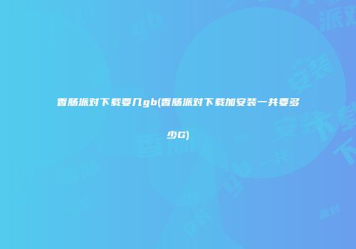 香肠派对下载要几gb(香肠派对下载加安装一共要多少G)