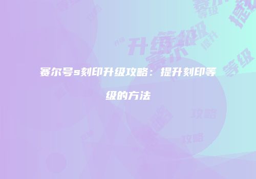 赛尔号s刻印升级攻略：提升刻印等级的方法