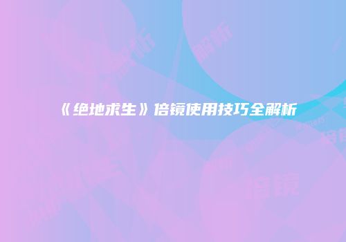 《绝地求生》倍镜使用技巧全解析