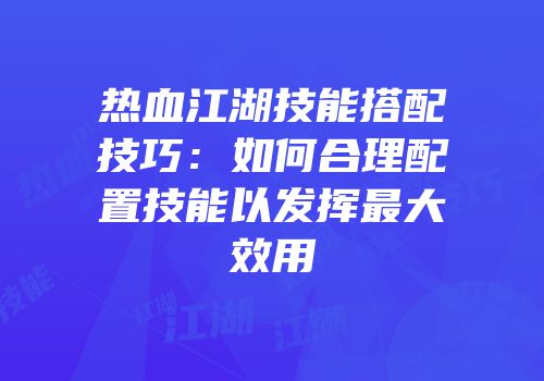 热血江湖技能搭配技巧：如何合理配置技能以发挥最大效用