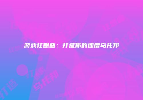 游戏狂想曲：打造你的速度乌托邦