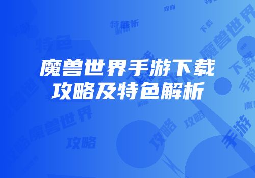 魔兽世界手游下载攻略及特色解析