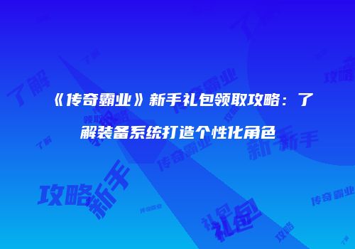 《传奇霸业》新手礼包领取攻略：了解装备系统打造个性化角色
