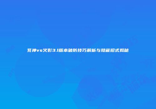 死神vs火影3.1版本破防技巧解析与隐藏招式揭秘