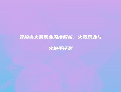 冒险岛火系职业深度解析：火毒职业与火炮手评测