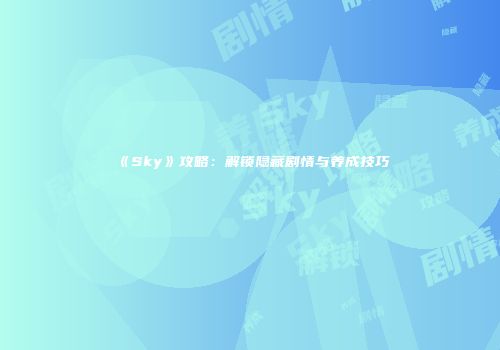 《Sky》攻略：解锁隐藏剧情与养成技巧