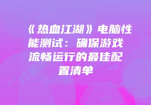 《热血江湖》电脑性能测试：确保游戏流畅运行的最佳配置清单