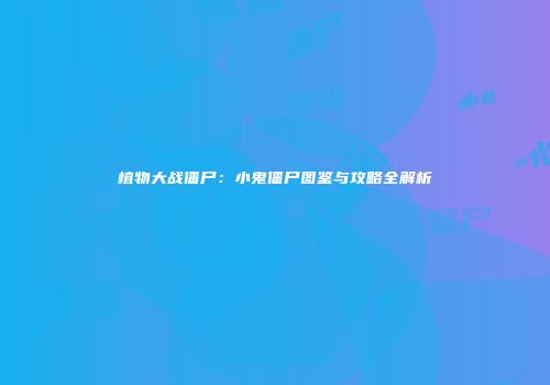 植物大战僵尸：小鬼僵尸图鉴与攻略全解析