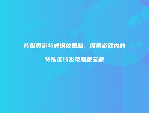 传世页游特戒钢纹图鉴：探索游戏内的特殊区域发现隐藏宝藏