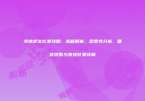 绝地求生比赛攻略：流程解析、观赏性分析、回放观看与竞技比赛详解