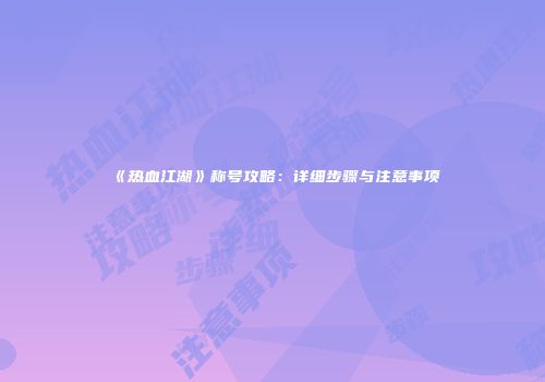 《热血江湖》称号攻略：详细步骤与注意事项