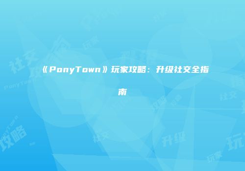 《PonyTown》玩家攻略：升级社交全指南