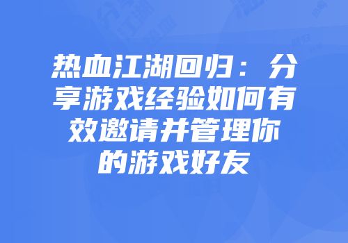 热血江湖回归：分享游戏经验如何有效邀请并管理你的游戏好友