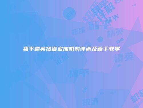 和平精英扭蛋追加机制详解及新手教学