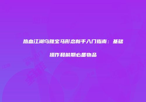 热血江湖乌雅宝马形态新手入门指南：基础操作和前期必备物品