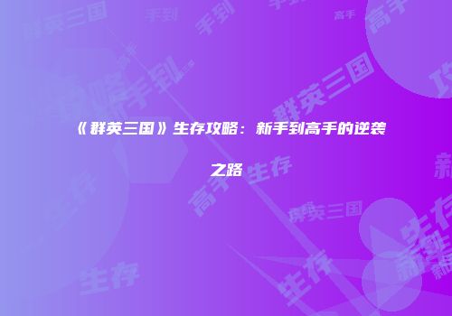 《群英三国》生存攻略：新手到高手的逆袭之路