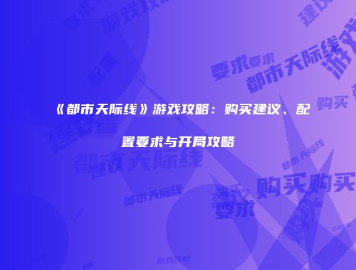 《都市天际线》游戏攻略：购买建议、配置要求与开局攻略