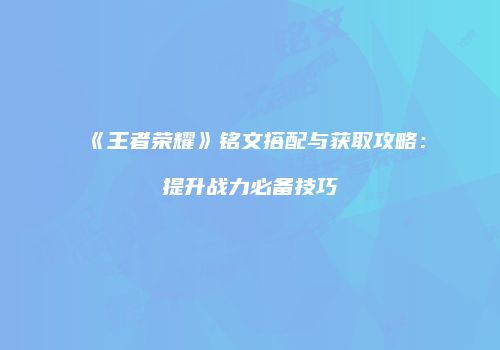 《王者荣耀》铭文搭配与获取攻略：提升战力必备技巧