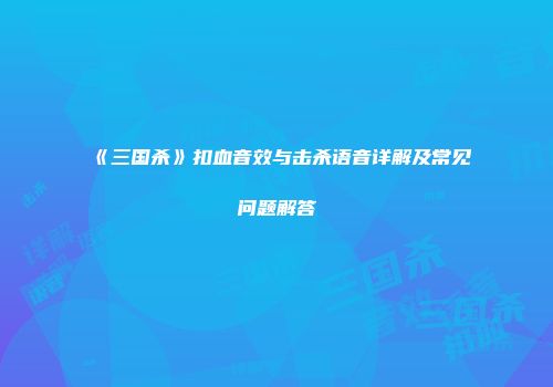 《三国杀》扣血音效与击杀语音详解及常见问题解答
