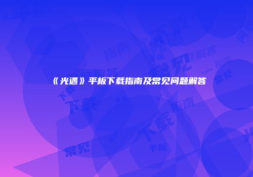 《光遇》平板下载指南及常见问题解答