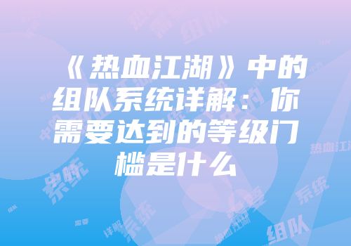 《热血江湖》中的组队系统详解：你需要达到的等级门槛是什么